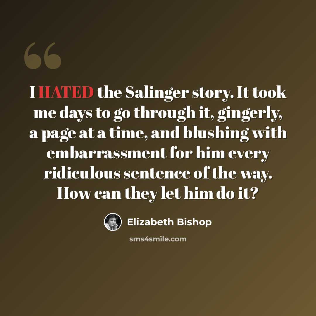 “I HATED the Salinger story. It took me days to go through it, gingerly, a page at a time, and blushing with embarrassment for him every ridiculous sentence of the way. How can they let him do it?” quote by Elizabeth Bishop