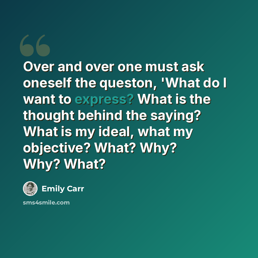 “Over and over one must ask oneself the queston, 'What do I want to express? What is the thought behind the saying? What is my ideal, what my objective? What? Why? Why? What?” quote by Emily Carr