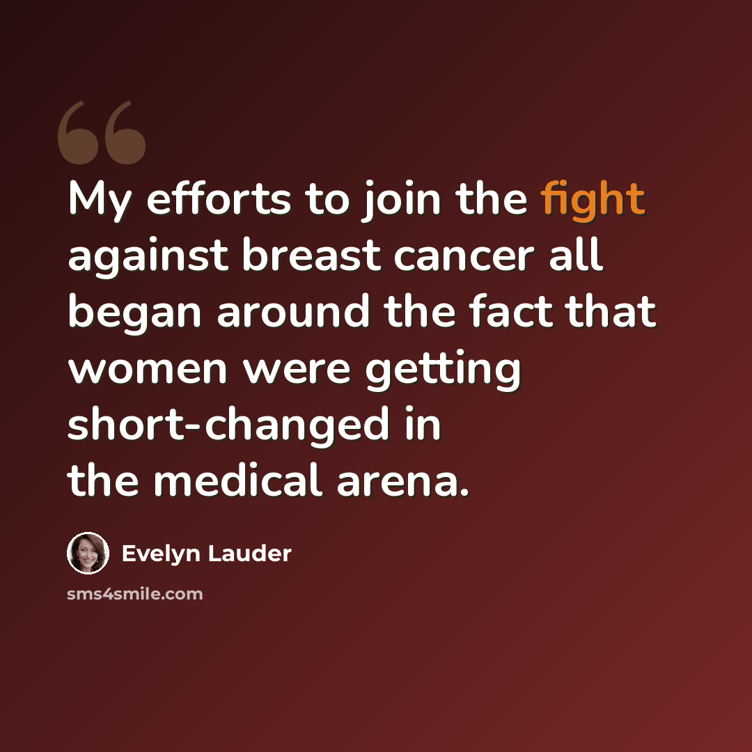 “My efforts to join the fight against breast cancer all began around the fact that women were getting short-changed in the medical arena.” quote by Evelyn Lauder