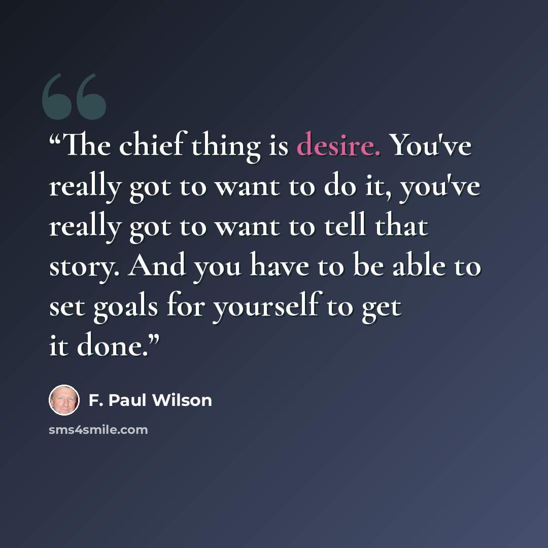 “The chief thing is desire. You've really got to want to do it, you've really got to want to tell that story. And you have to be able to set goals for yourself to get it done.” quote by F. Paul Wilson