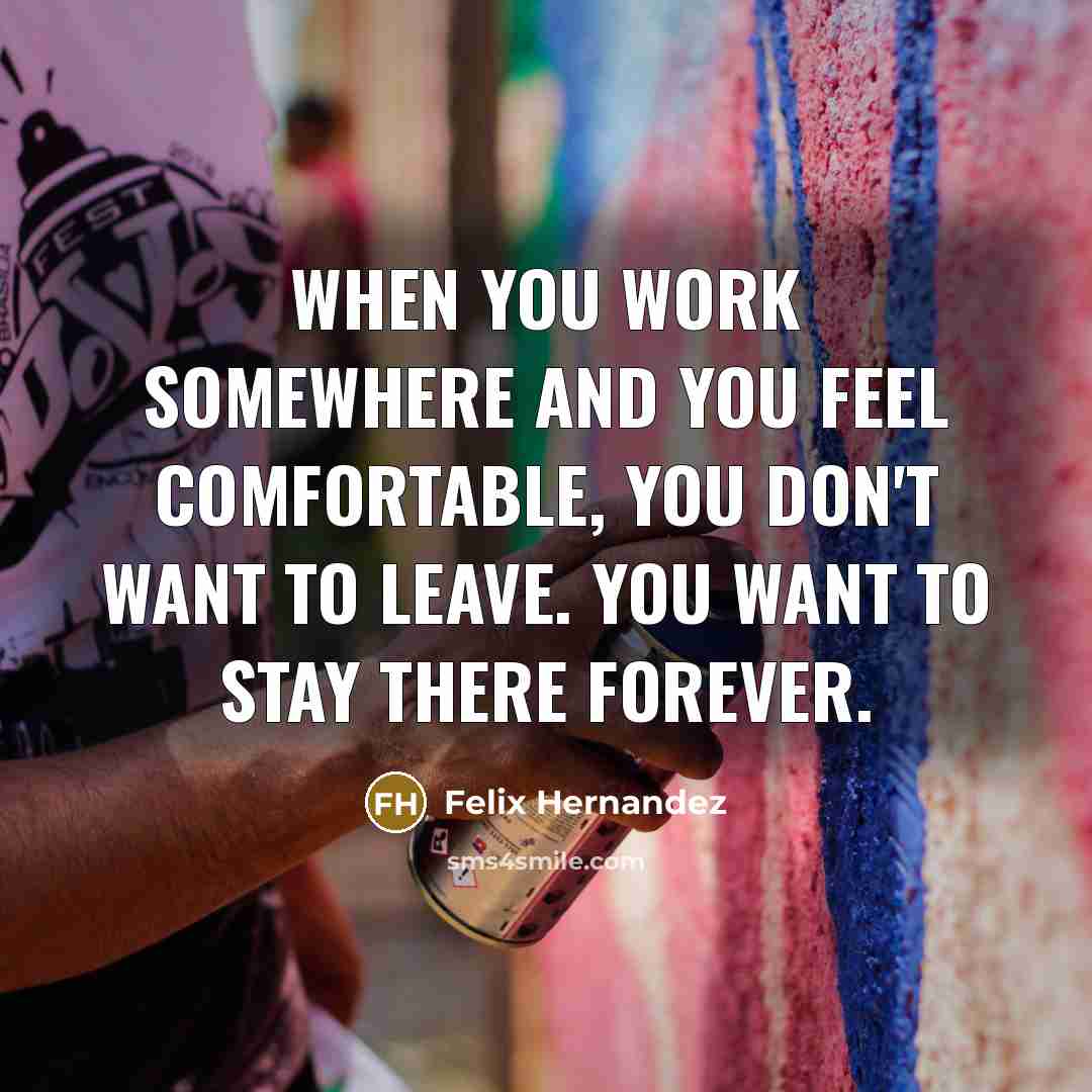 “When you work somewhere and you feel comfortable, you don't want to leave. You want to stay there forever.” quote by Felix Hernandez