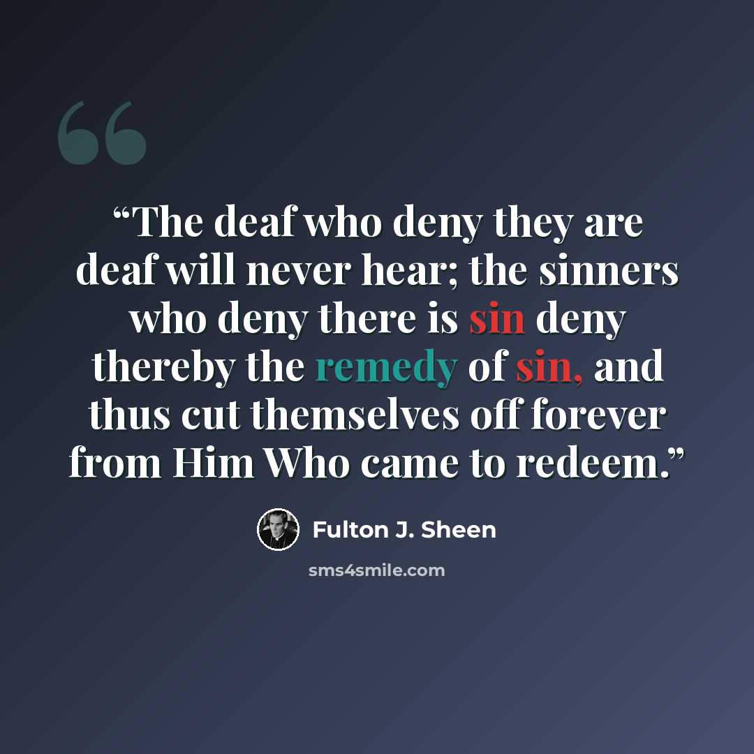 “The deaf who deny they are deaf will never hear; the sinners who deny there is sin deny thereby the remedy of sin, and thus cut themselves off forever from Him Who came to redeem.” quote by Fulton J. Sheen