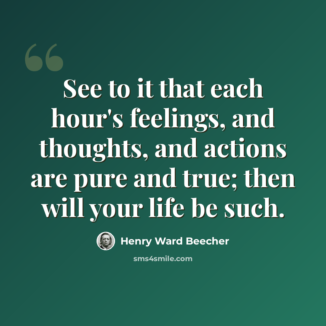 “See to it that each hour's feelings, and thoughts, and actions are pure and true; then will your life be such.” quote by Henry Ward Beecher