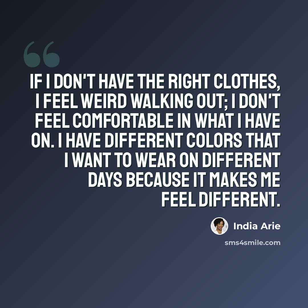 “If I don't have the right clothes, I feel weird walking out; I don't feel comfortable in what I have on. I have different colors that I want to wear on different days because it makes me feel different.” quote by India Arie