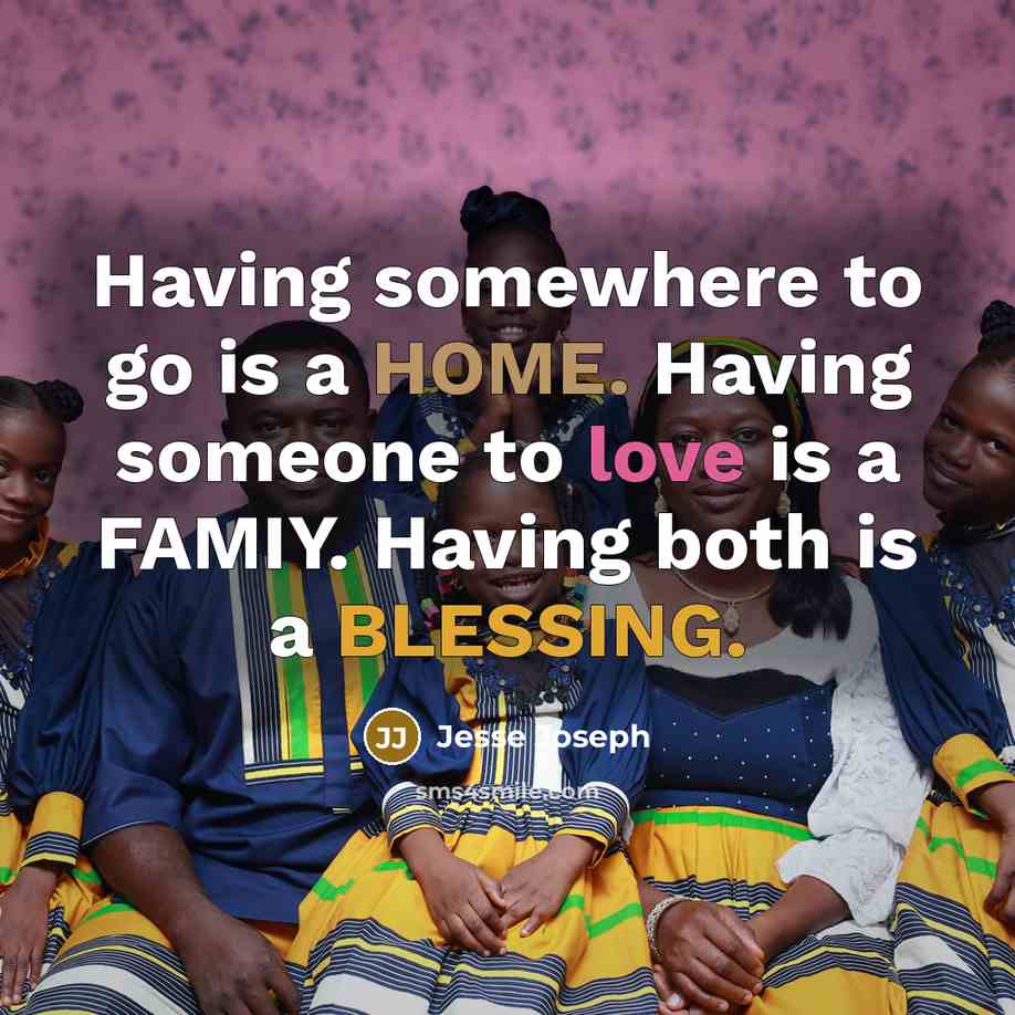 “Having somewhere to go is a HOME. Having someone to love is a FAMIY. Having both is a BLESSING.” quote by Jesse Joseph