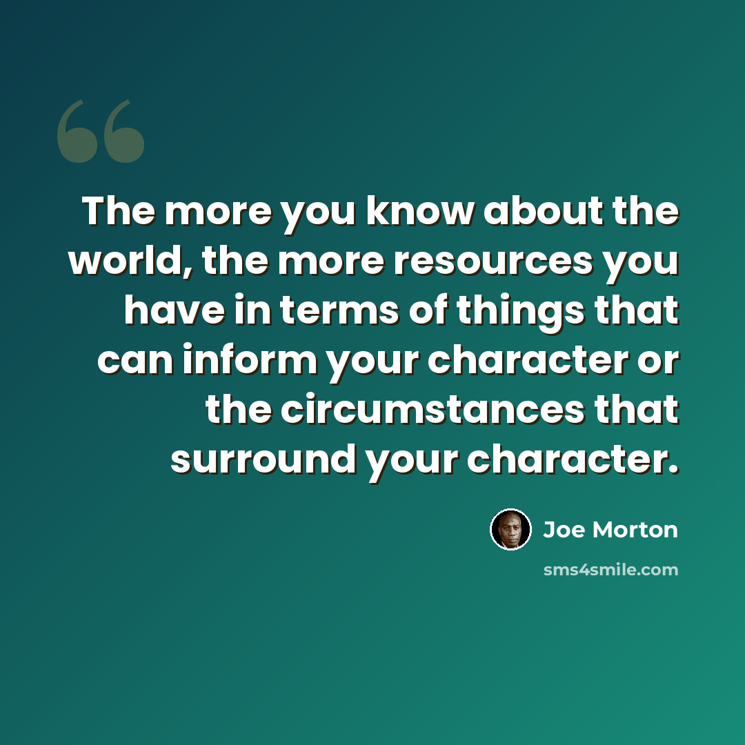 “The more you know about the world, the more resources you have in terms of things that can inform your character or the circumstances that surround your character.” quote by Joe Morton