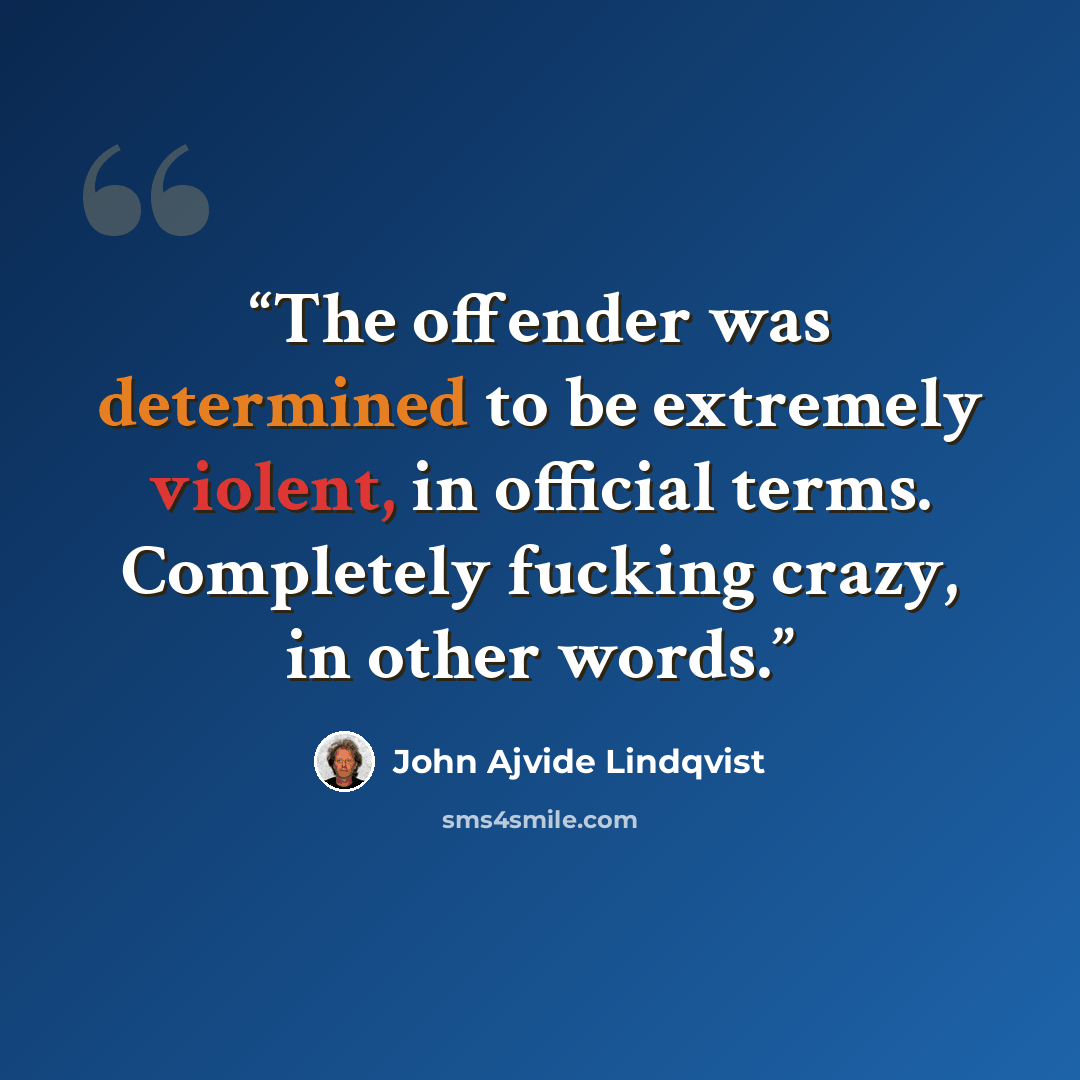 “The offender was determined to be extremely violent, in official terms. Completely fucking crazy, in other words.” quote by John Ajvide Lindqvist