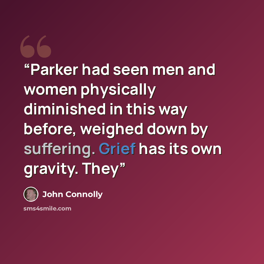 “Parker had seen men and women physically diminished in this way before, weighed down by suffering. Grief has its own gravity. They” quote by John Connolly