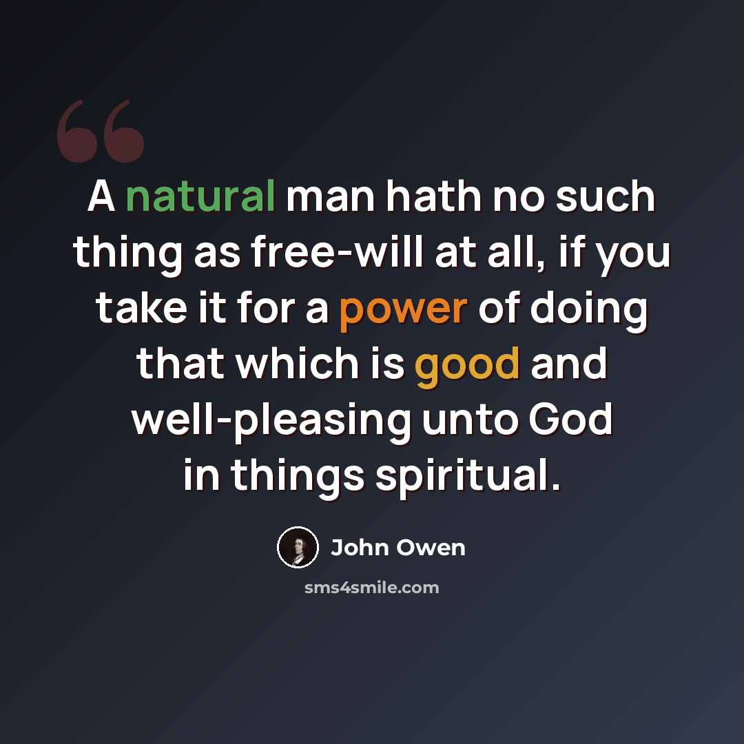 “A natural man hath no such thing as free-will at all, if you take it for a power of doing that which is good and well-pleasing unto God in things spiritual.” quote by John Owen