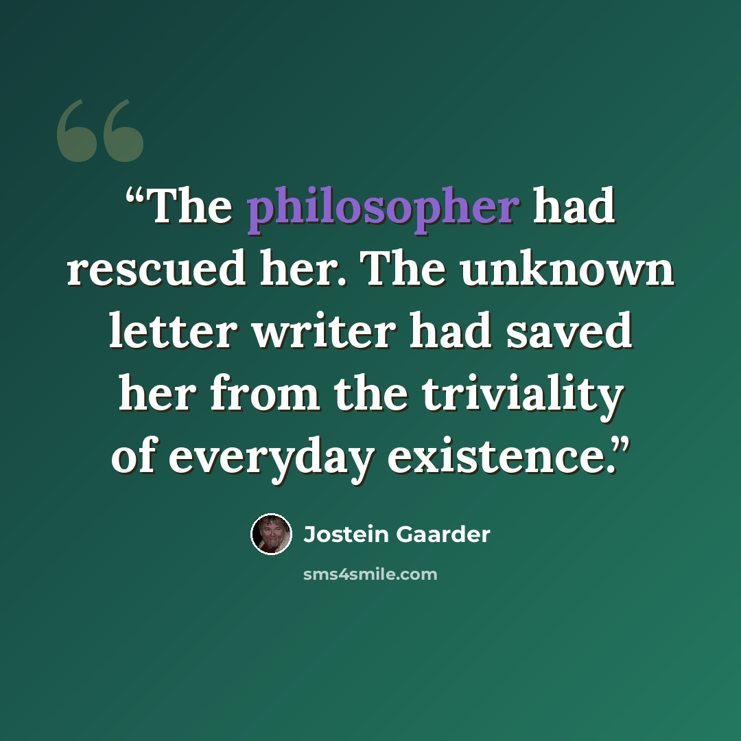 “The philosopher had rescued her. The unknown letter writer had saved her from the triviality of everyday existence.” quote by Jostein Gaarder