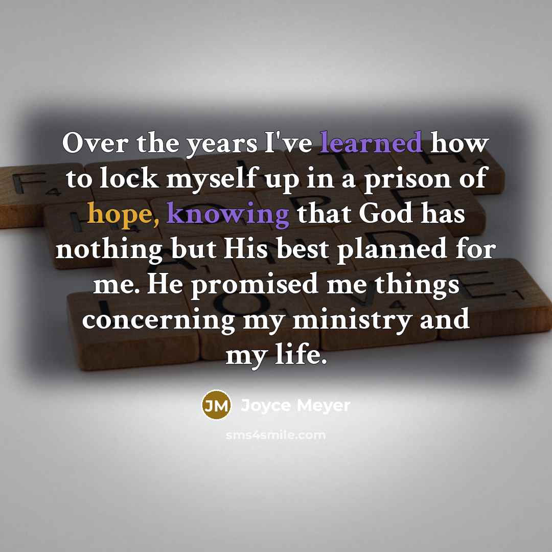 “Over the years I've learned how to lock myself up in a prison of hope, knowing that God has nothing but His best planned for me. He promised me things concerning my ministry and my life.” quote by Joyce Meyer