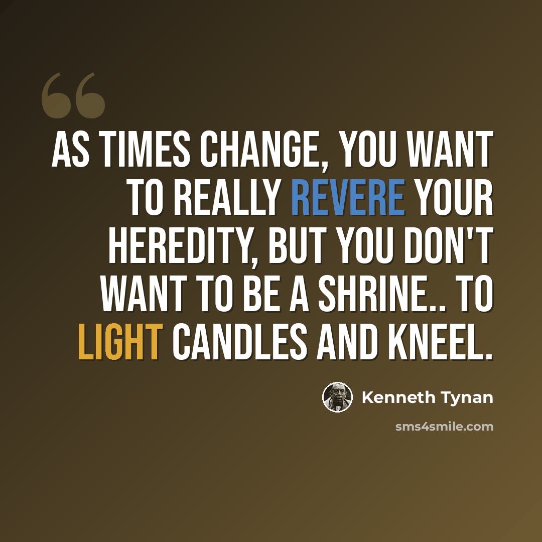 “As times change, you want to really revere your heredity, but you don't want to be a shrine.. to light candles and kneel.” quote by Kenneth Tynan