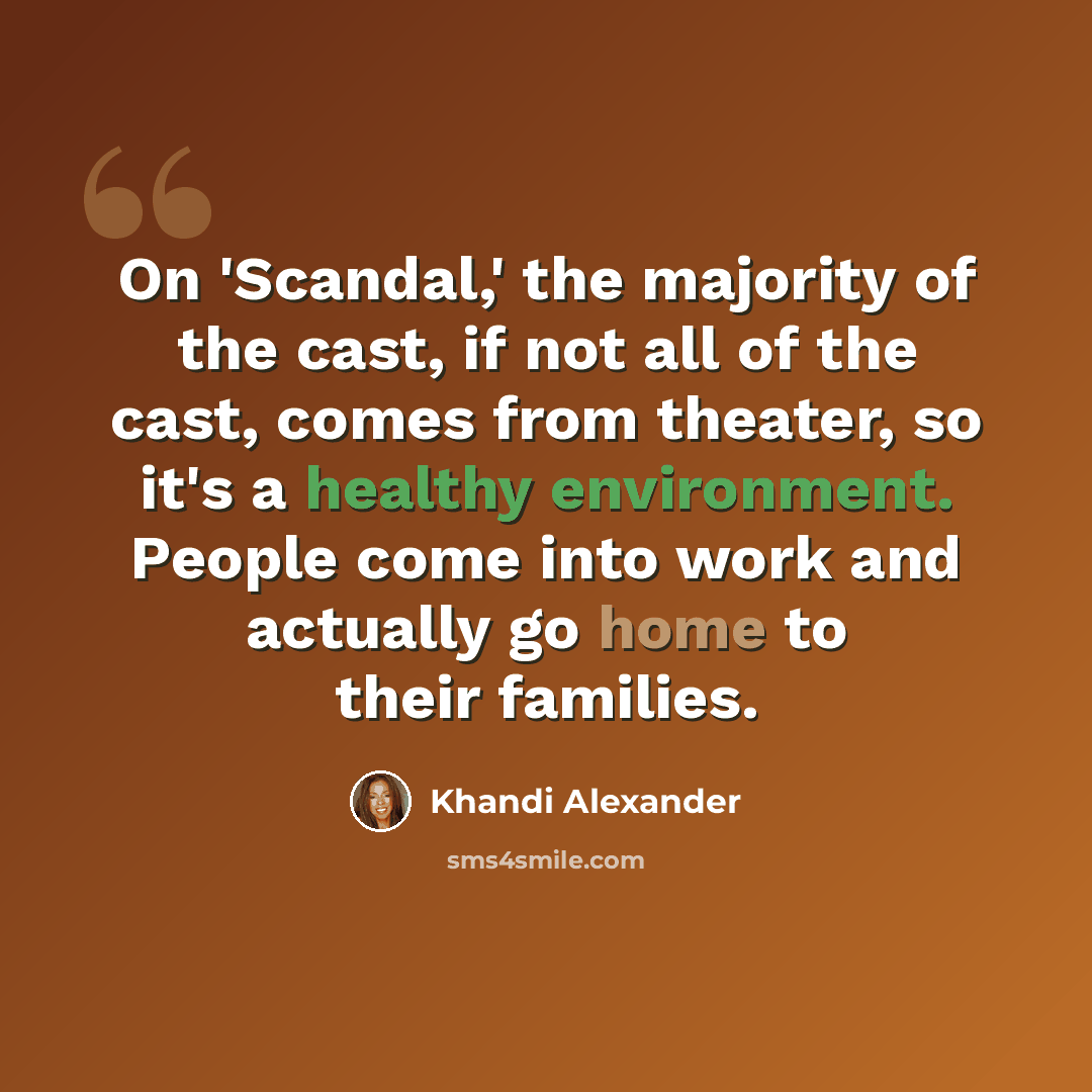 “On 'Scandal,' the majority of the cast, if not all of the cast, comes from theater, so it's a healthy environment. People come into work and actually go home to their families.” quote by Khandi Alexander