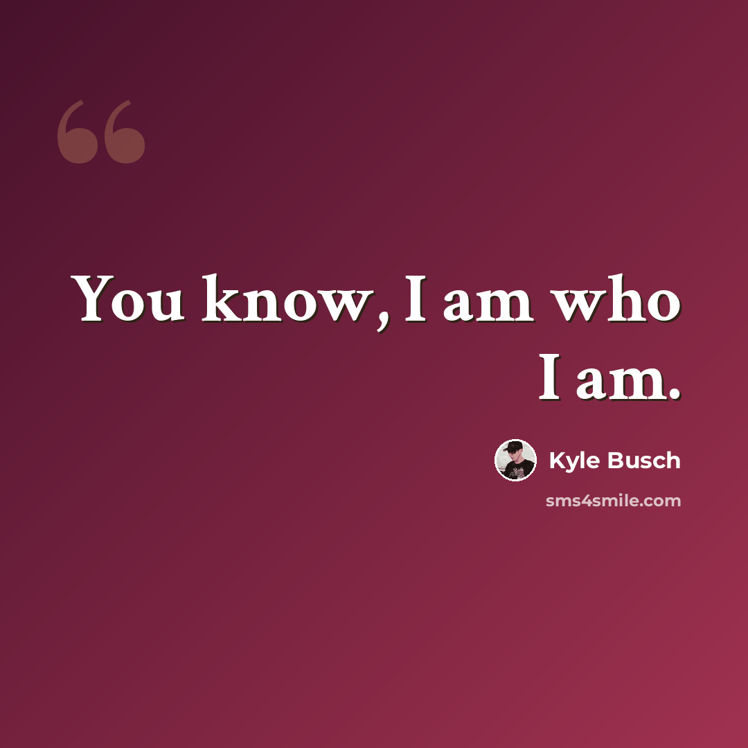 “You know, I am who I am.” quote by Kyle Busch