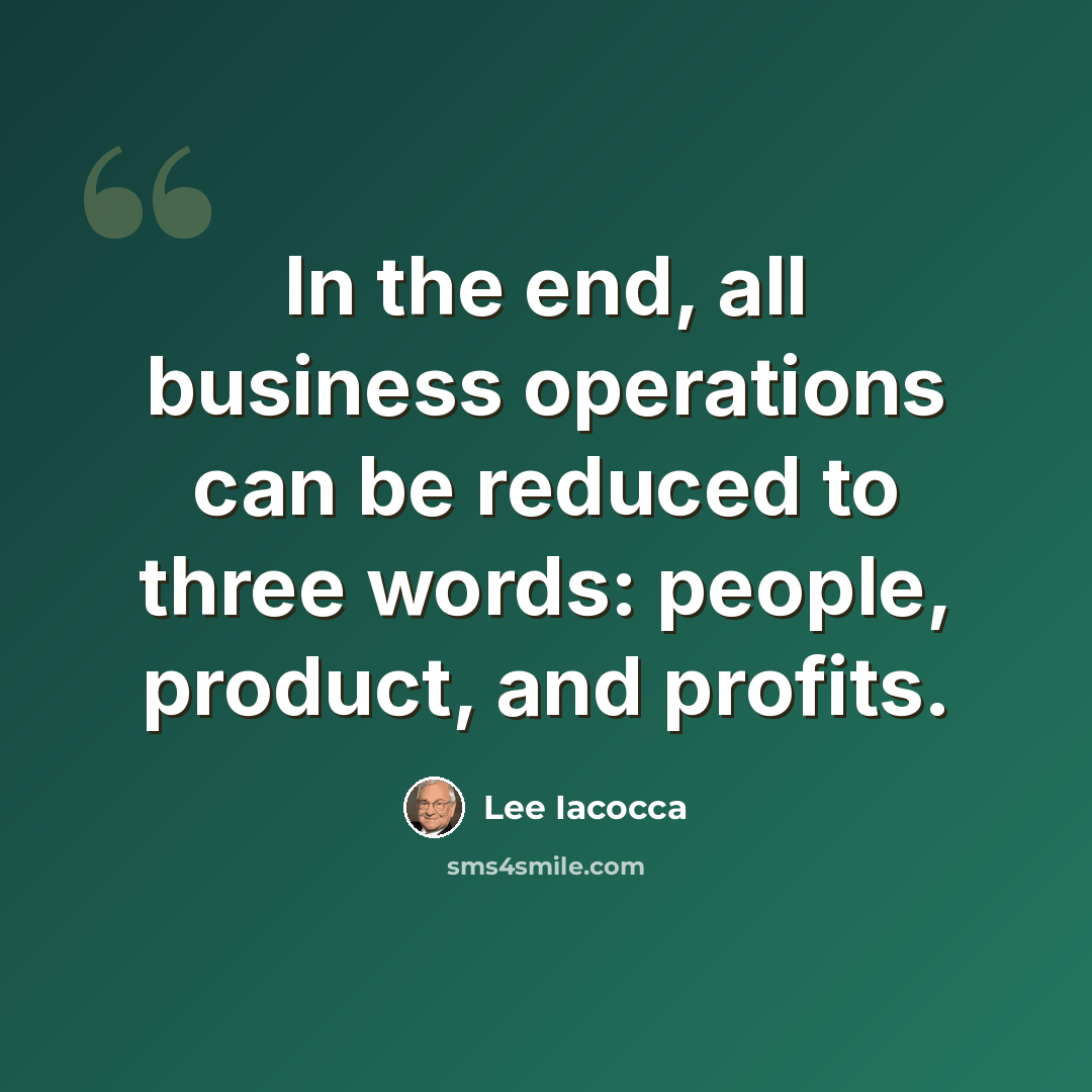 “In the end, all business operations can be reduced to three words: people, product, and profits.” quote by Lee Iacocca