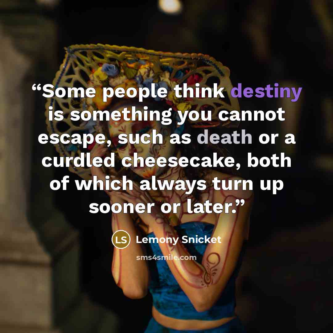 “Some people think destiny is something you cannot escape, such as death or a curdled cheesecake, both of which always turn up sooner or later.” quote by Lemony Snicket
