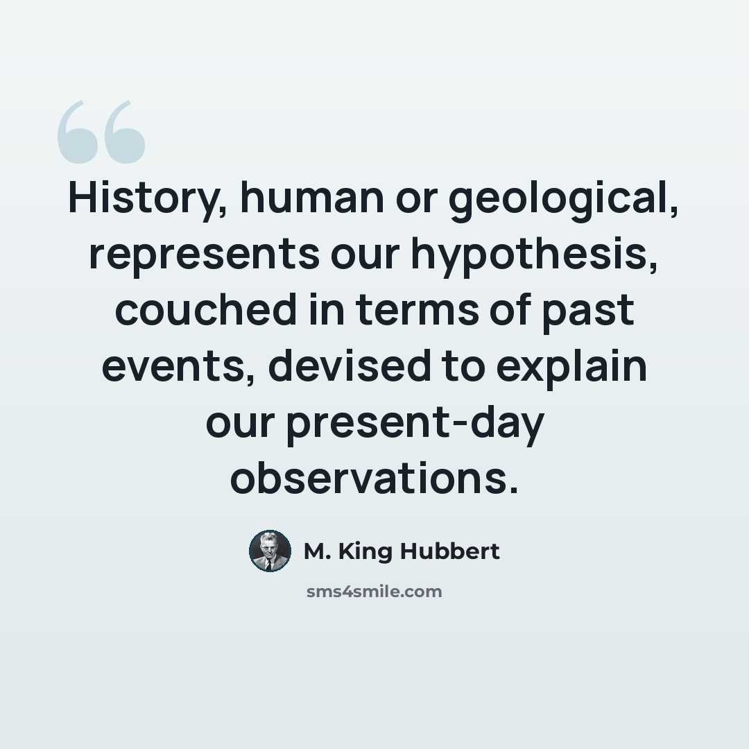 “History, human or geological, represents our hypothesis, couched in terms of past events, devised to explain our present-day observations.” quote by M. King Hubbert