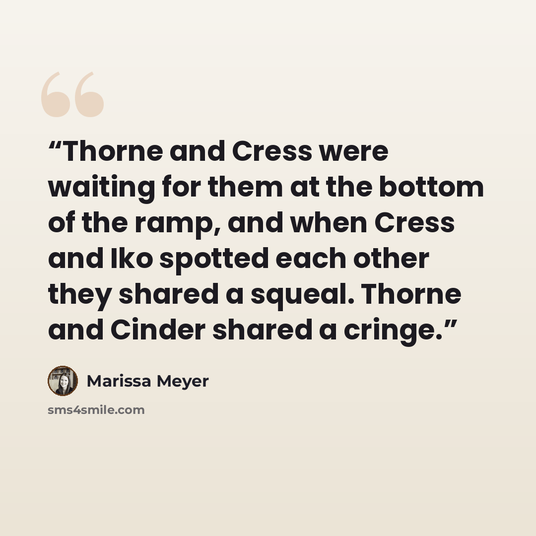 “Thorne and Cress were waiting for them at the bottom of the ramp, and when Cress and Iko spotted each other they shared a squeal. Thorne and Cinder shared a cringe.” quote by Marissa Meyer