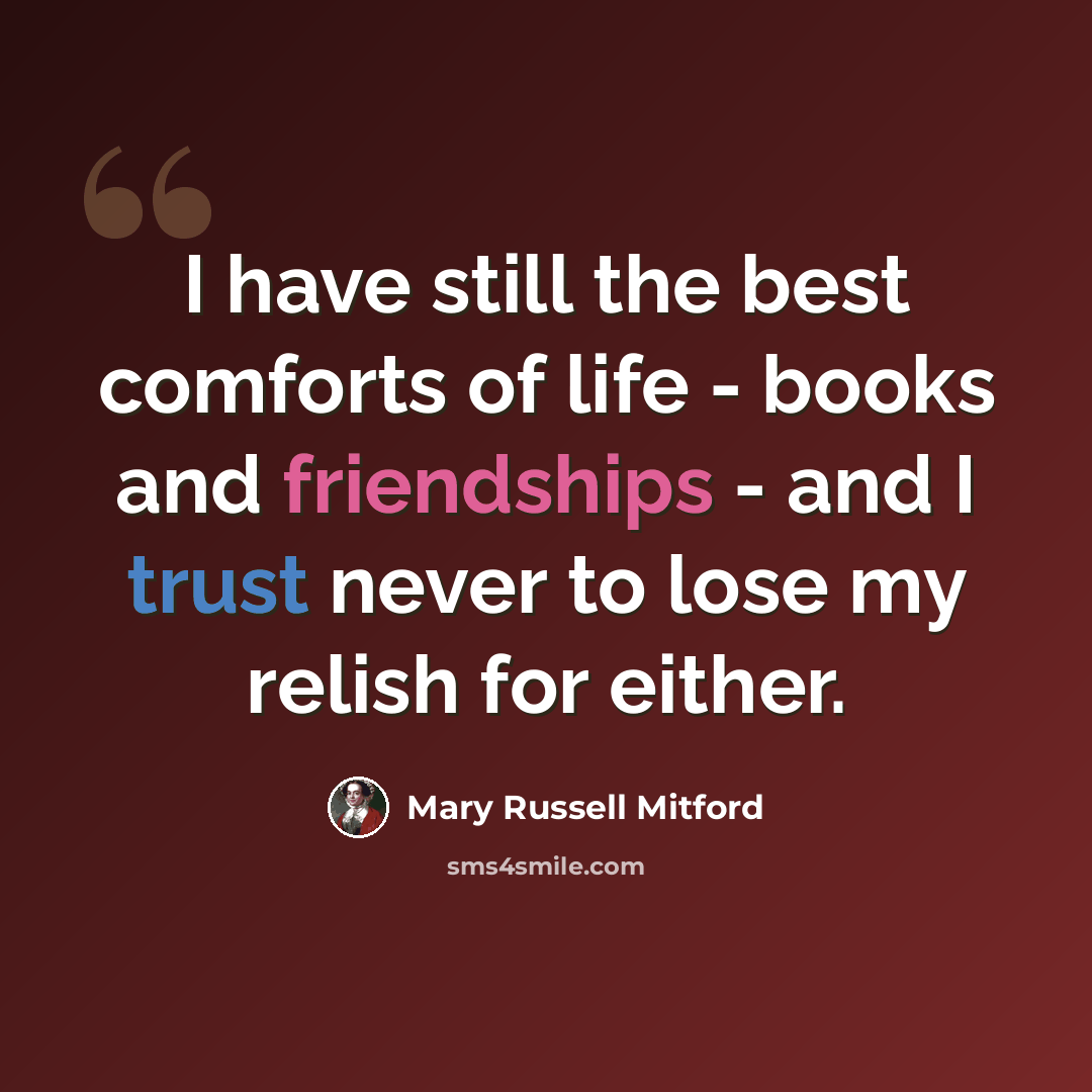 “I have still the best comforts of life - books and friendships - and I trust never to lose my relish for either.” quote by Mary Russell Mitford