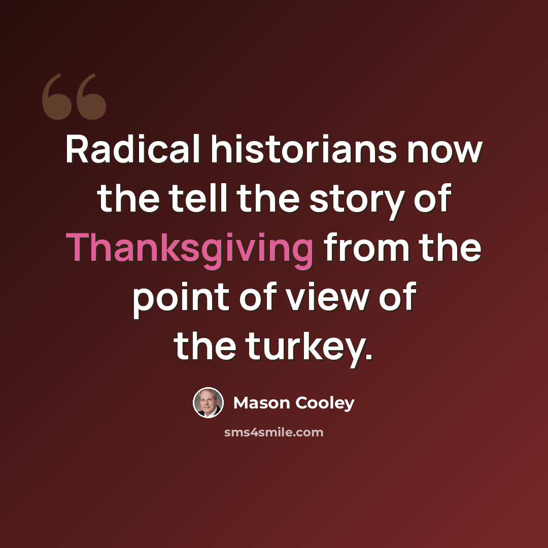 “Radical historians now the tell the story of Thanksgiving from the point of view of the turkey.” quote by Mason Cooley