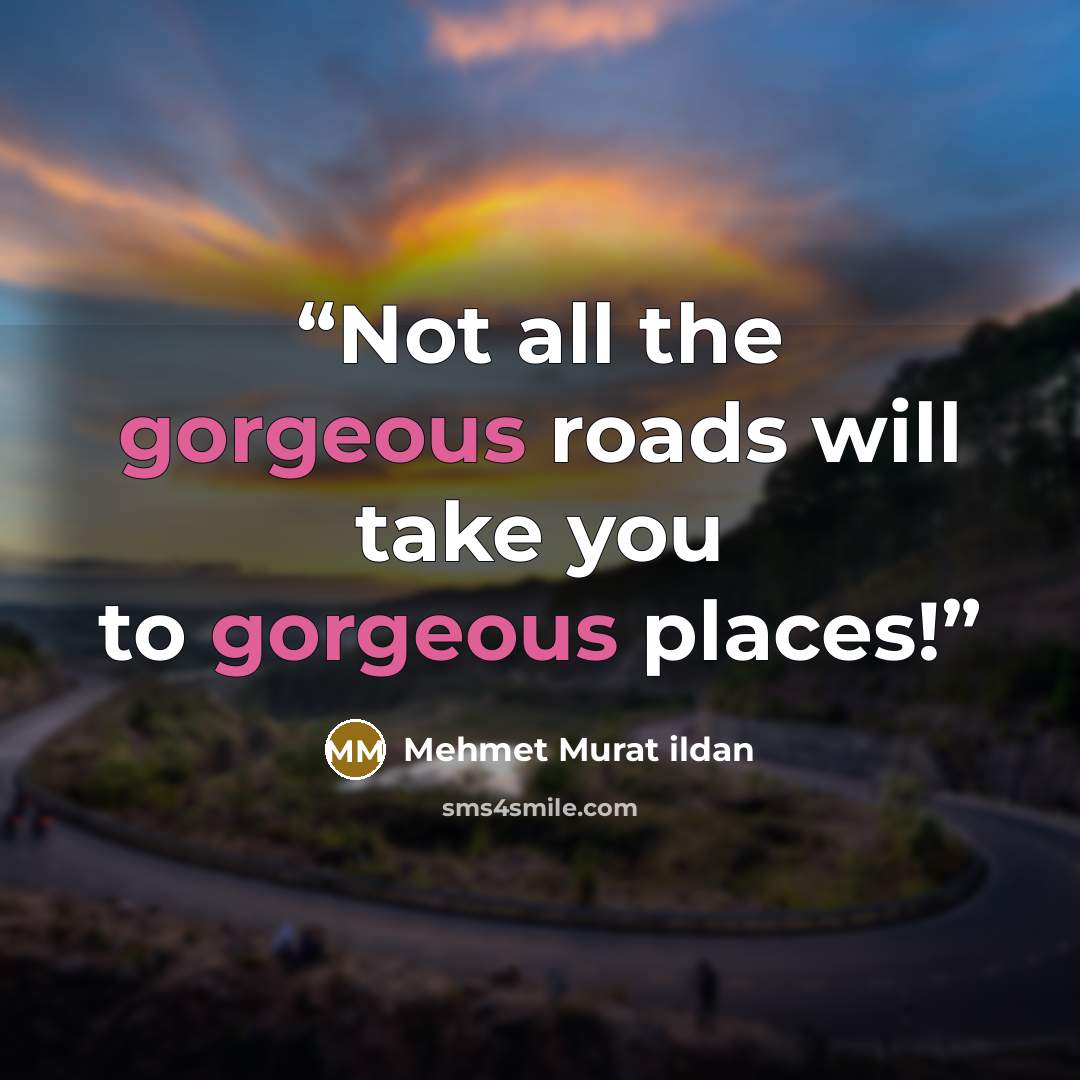 “Not all the gorgeous roads will take you to gorgeous places!” quote by Mehmet Murat ildan