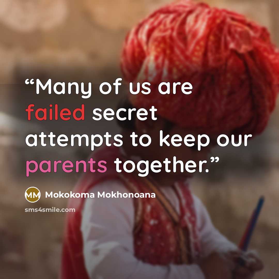 “Many of us are failed secret attempts to keep our parents together.” quote by Mokokoma Mokhonoana