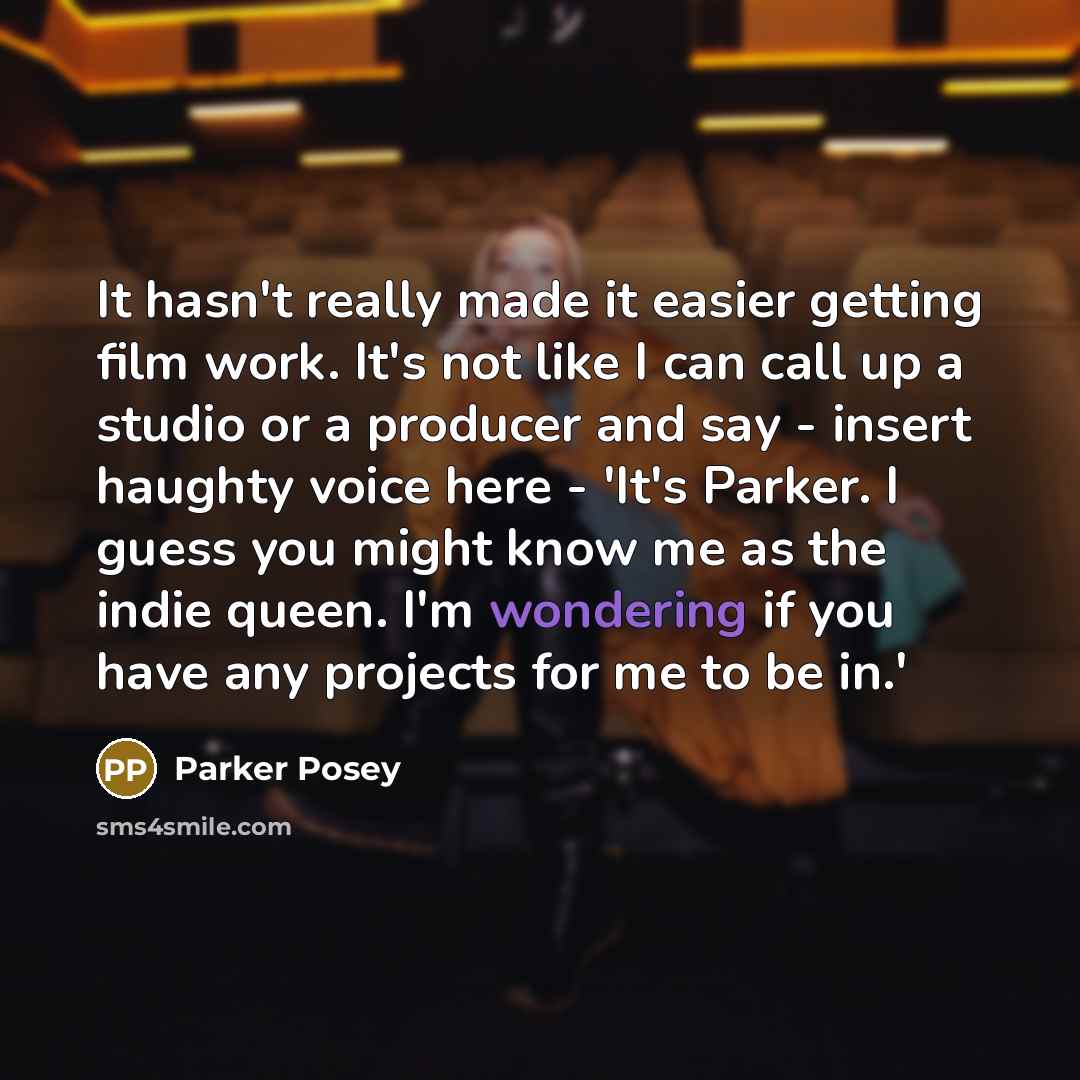 “It hasn't really made it easier getting film work. It's not like I can call up a studio or a producer and say - insert haughty voice here - 'It's Parker. I guess you might know me as the indie queen. I'm wondering if you have any projects for me to be in.'” quote by Parker Posey
