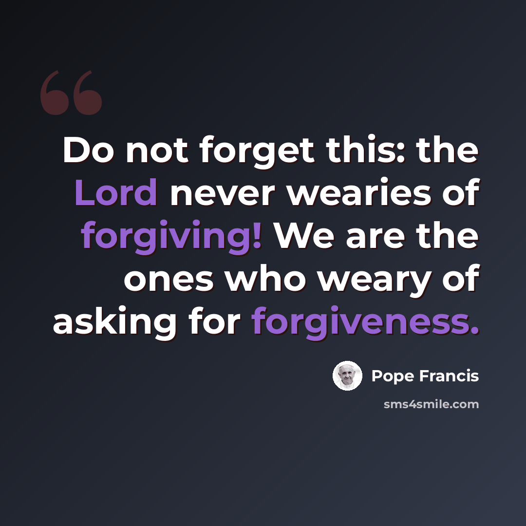 “Do not forget this: the Lord never wearies of forgiving! We are the ones who weary of asking for forgiveness.” quote by Pope Francis