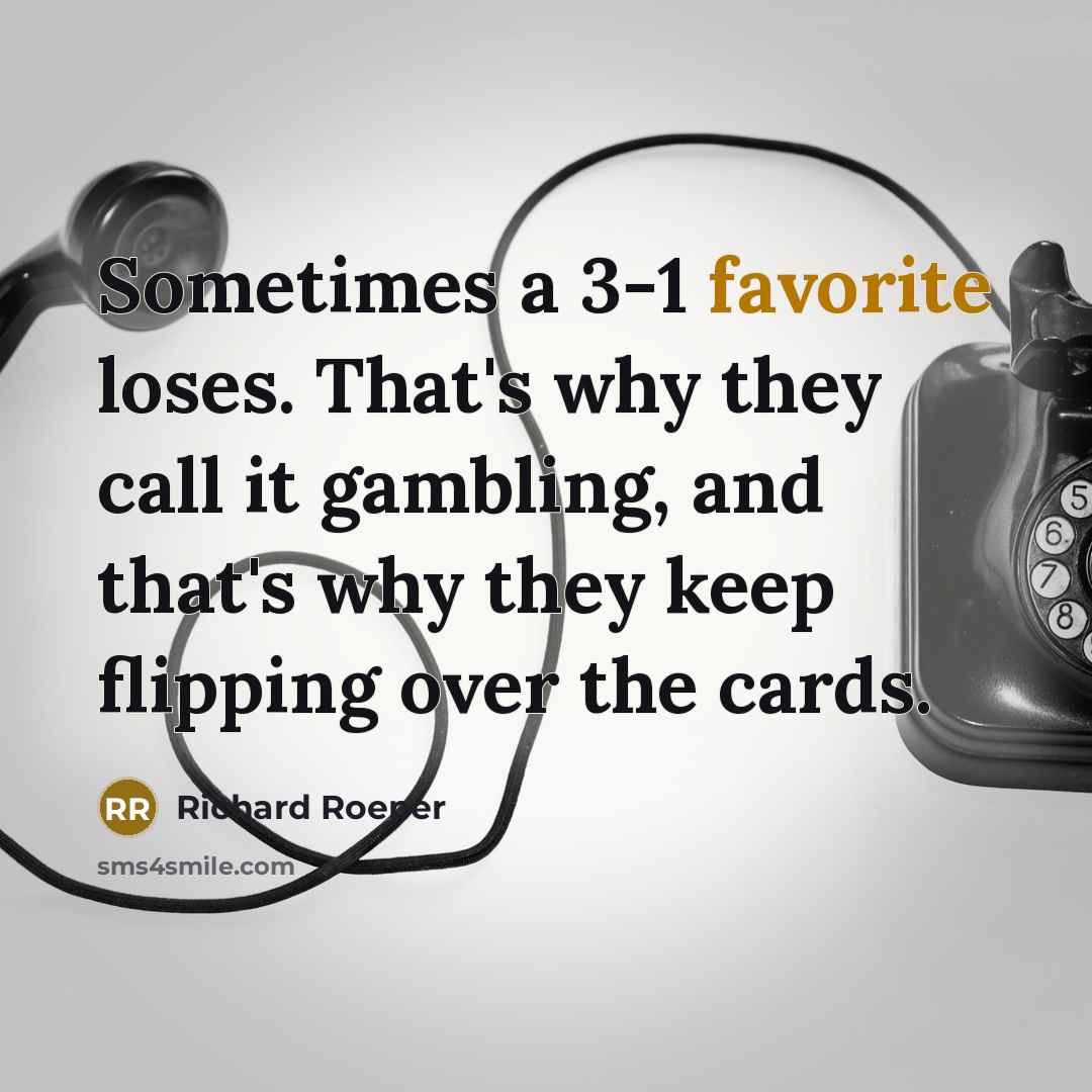 “Sometimes a 3-1 favorite loses. That's why they call it gambling, and that's why they keep flipping over the cards.” quote by Richard Roeper