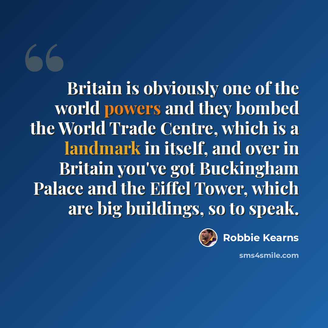“Britain is obviously one of the world powers and they bombed the World Trade Centre, which is a landmark in itself, and over in Britain you've got Buckingham Palace and the Eiffel Tower, which are big buildings, so to speak.” quote by Robbie Kearns