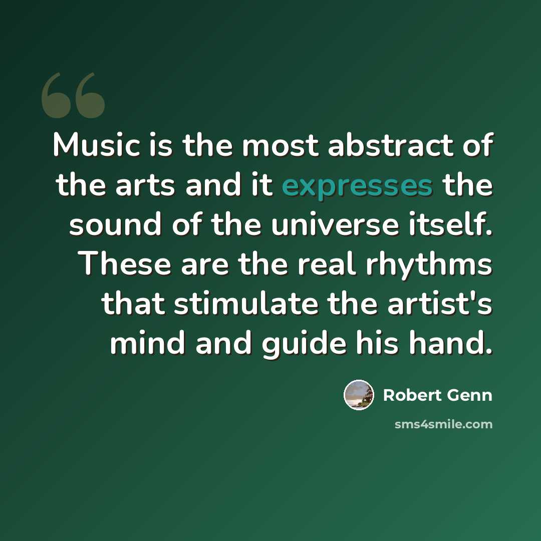 “Music is the most abstract of the arts and it expresses the sound of the universe itself. These are the real rhythms that stimulate the artist's mind and guide his hand.” quote by Robert Genn