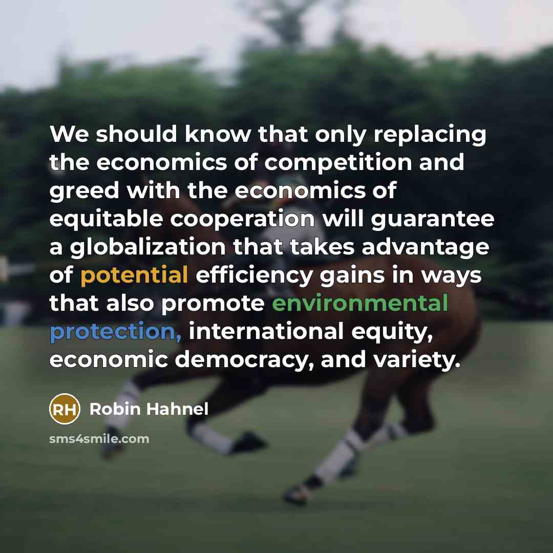 “We should know that only replacing the economics of competition and greed with the economics of equitable cooperation will guarantee a globalization that takes advantage of potential efficiency gains in ways that also promote environmental protection, international equity, economic democracy, and…” quote by Robin Hahnel