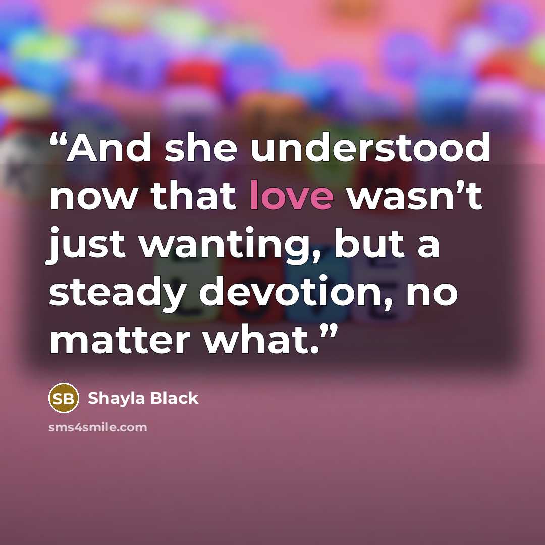“And she understood now that love wasn’t just wanting, but a steady devotion, no matter what.” quote by Shayla Black