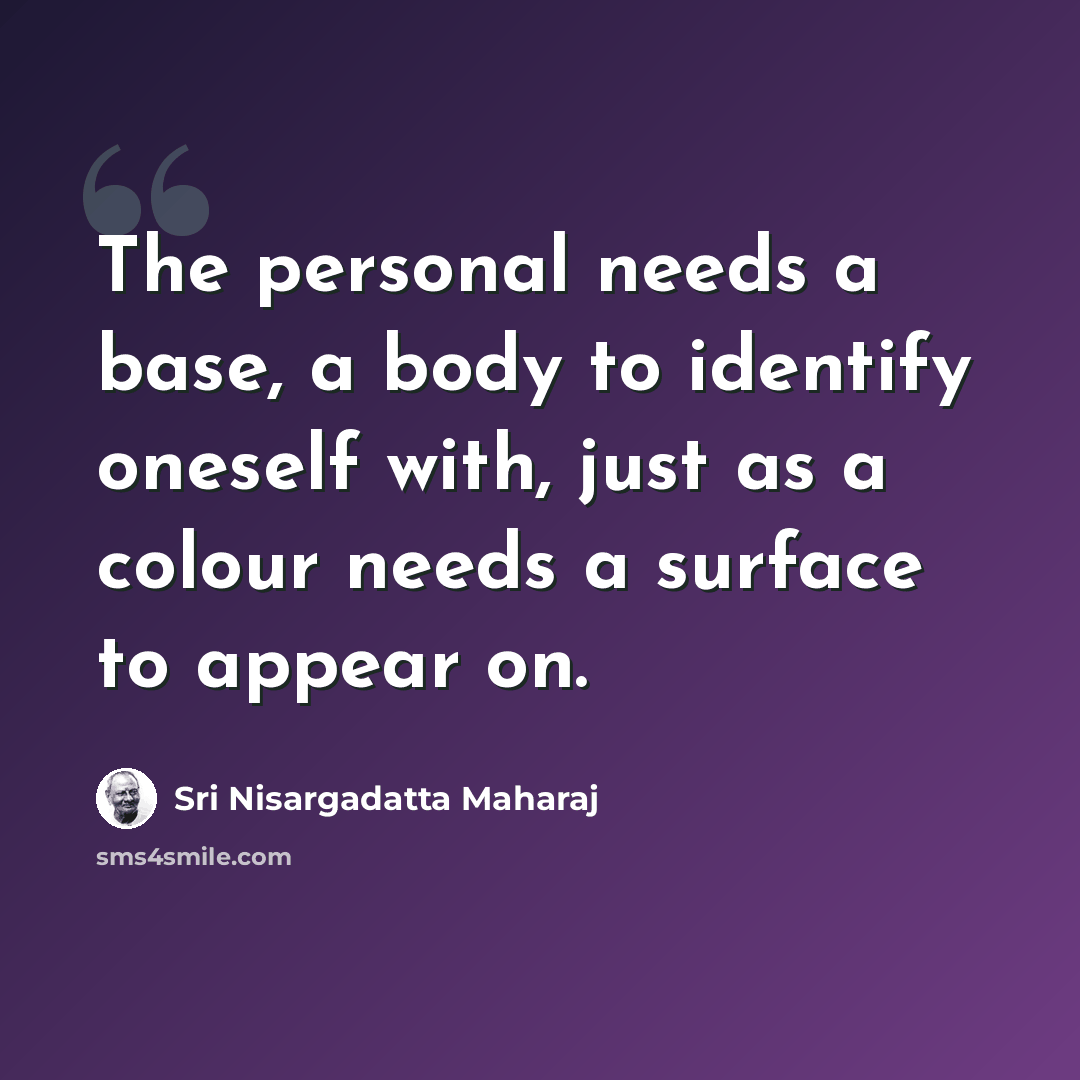 “The personal needs a base, a body to identify oneself with, just as a colour needs a surface to appear on.” quote by Sri Nisargadatta Maharaj