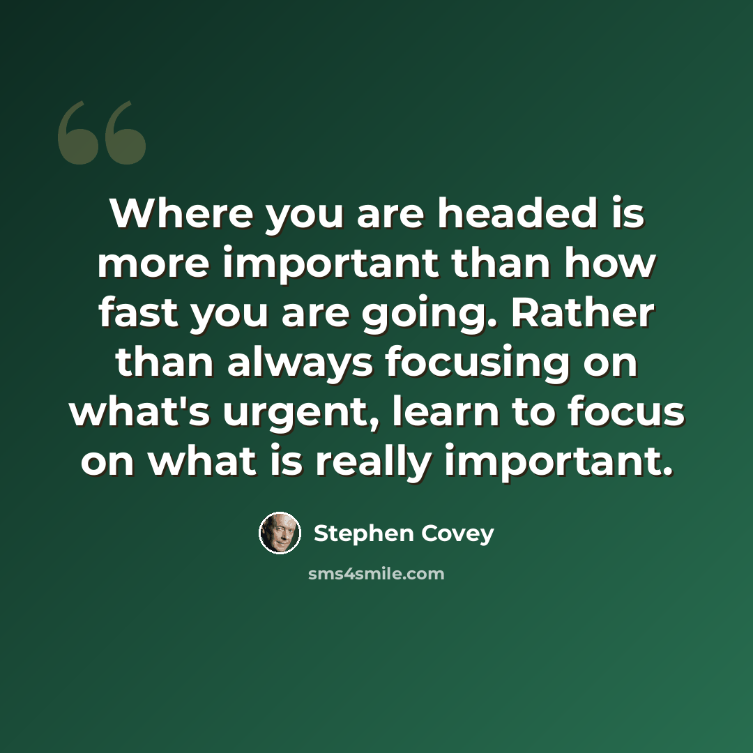 “Where you are headed is more important than how fast you are going. Rather than always focusing on what's urgent, learn to focus on what is really important.” quote by Stephen Covey
