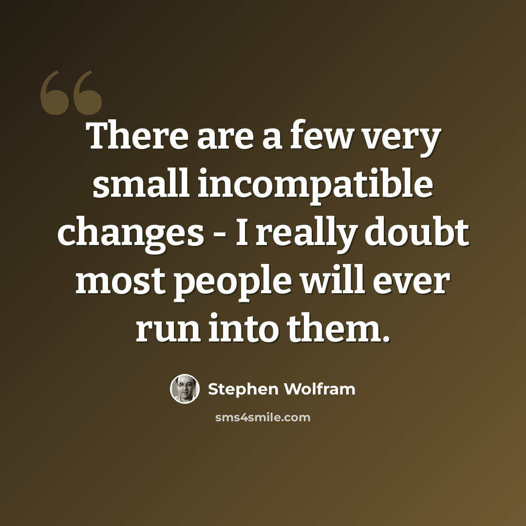 “There are a few very small incompatible changes - I really doubt most people will ever run into them.” quote by Stephen Wolfram