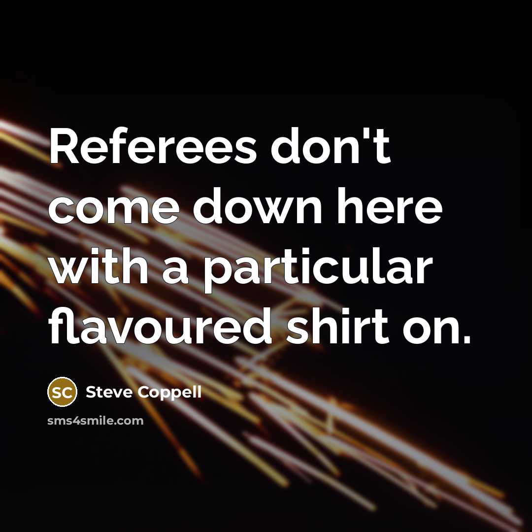 “Referees don't come down here with a particular flavoured shirt on.” quote by Steve Coppell