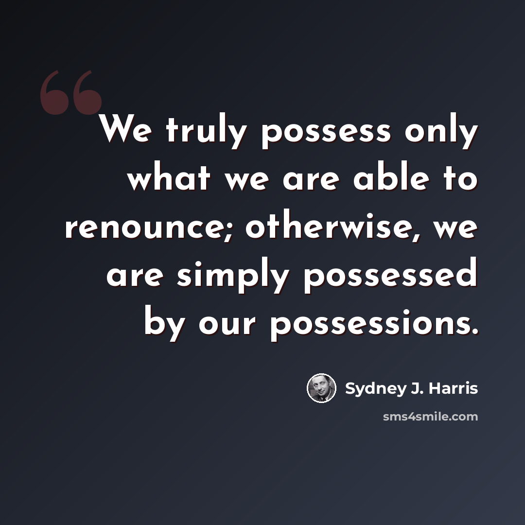“We truly possess only what we are able to renounce; otherwise, we are simply possessed by our possessions.” quote by Sydney J. Harris