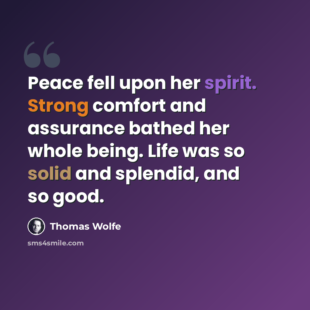 “Peace fell upon her spirit. Strong comfort and assurance bathed her whole being. Life was so solid and splendid, and so good.” quote by Thomas Wolfe