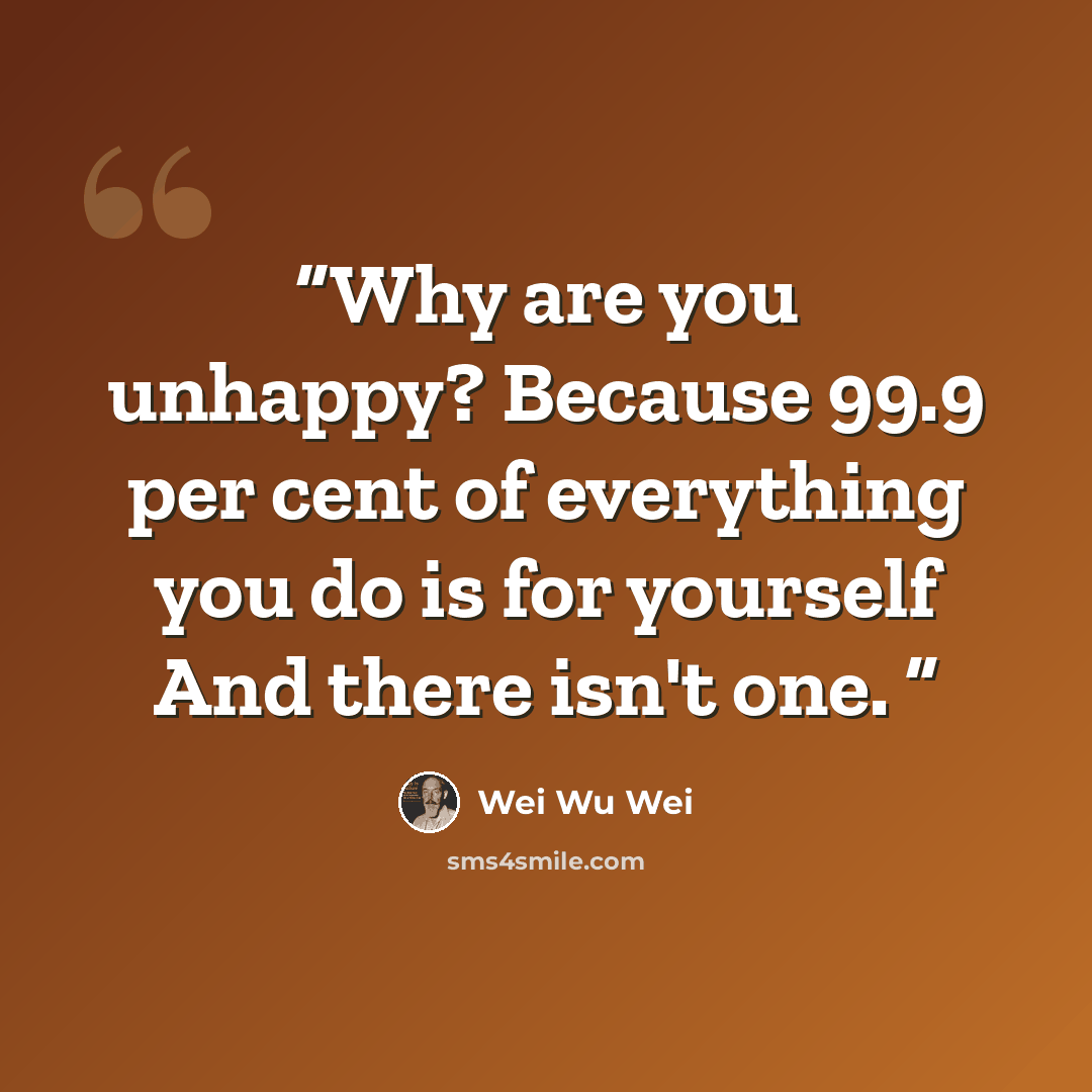 “Why are you unhappy? Because 99.9 per cent of everything you do is for yourself And there isn't one.” quote by Wei Wu Wei
