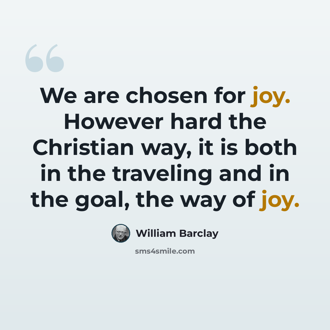“We are chosen for joy. However hard the Christian way, it is both in the traveling and in the goal, the way of joy.” quote by William Barclay
