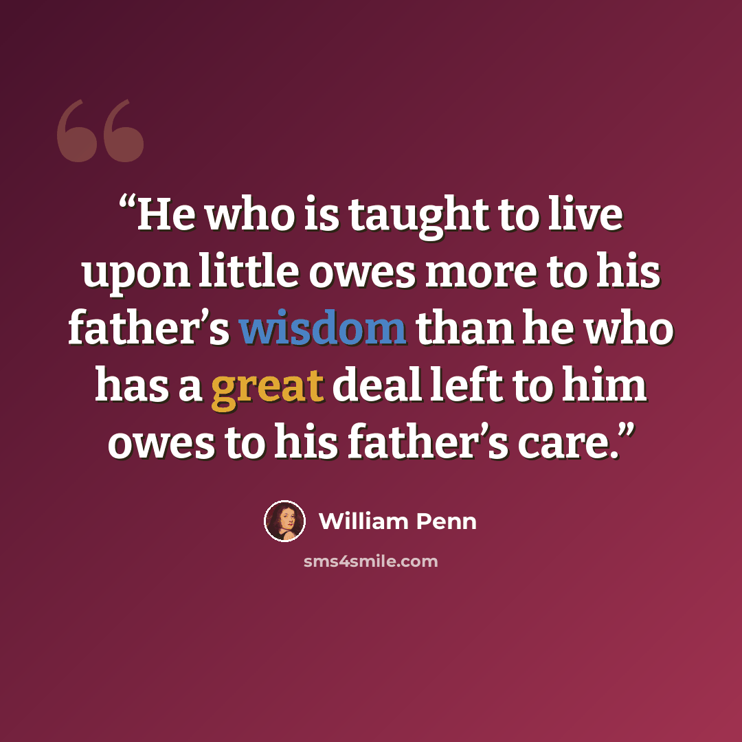 “He who is taught to live upon little owes more to his father’s wisdom than he who has a great deal left to him owes to his father’s care.” quote by William Penn