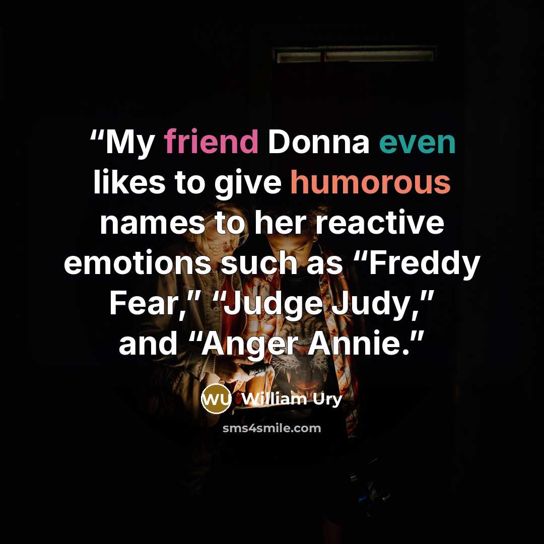 “My friend Donna even likes to give humorous names to her reactive emotions such as “Freddy Fear,” “Judge Judy,” and “Anger Annie.” quote by William Ury