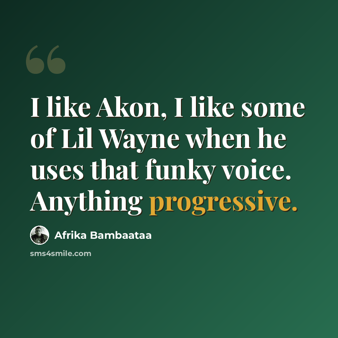 “I like Akon, I like some of Lil Wayne when he uses that funky voice. Anything progressive.” quote by Afrika Bambaataa