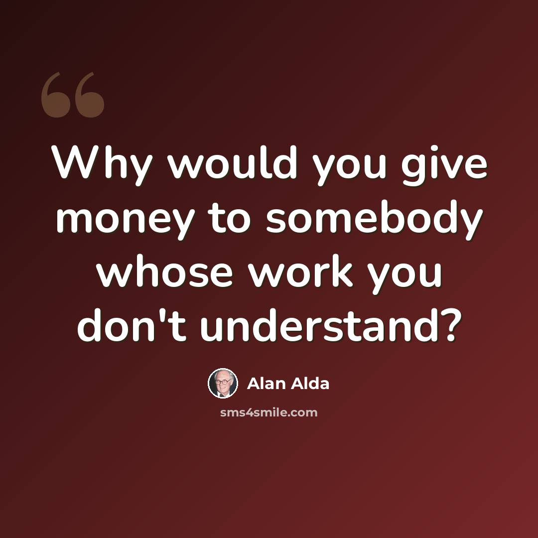 “Why would you give money to somebody whose work you don't understand?” quote by Alan Alda