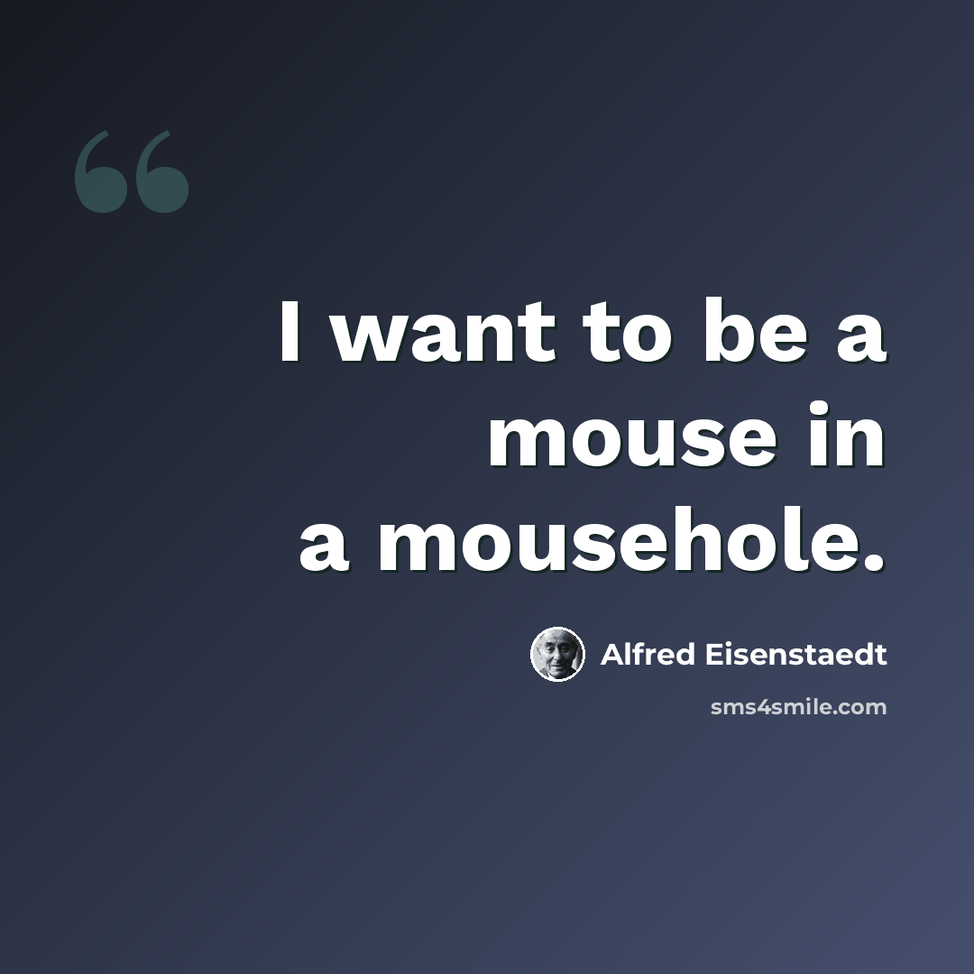 “I want to be a mouse in a mousehole.” quote by Alfred Eisenstaedt