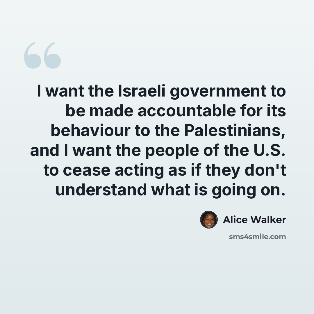 “I want the Israeli government to be made accountable for its behaviour to the Palestinians, and I want the people of the U.S. to cease acting as if they don't understand what is going on.” quote by Alice Walker