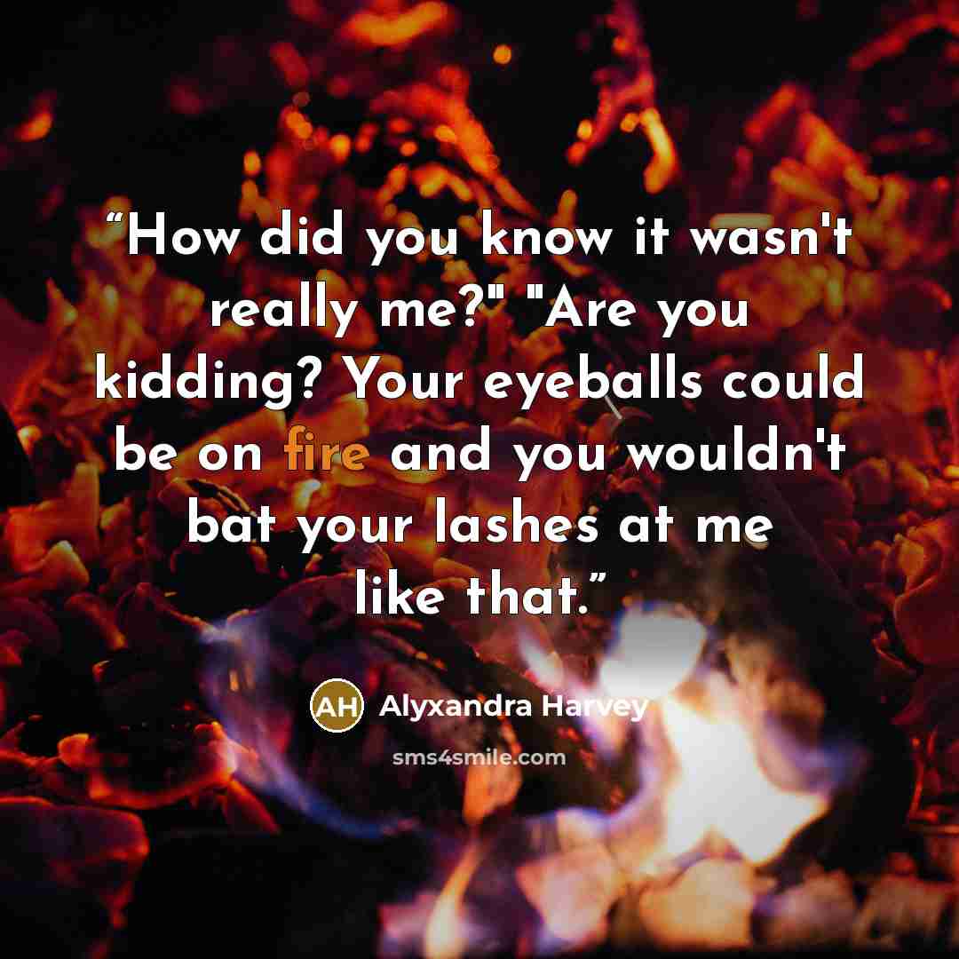 “How did you know it wasn't really me?" "Are you kidding? Your eyeballs could be on fire and you wouldn't bat your lashes at me like that.” quote by Alyxandra Harvey