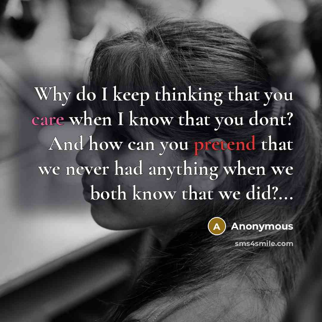 “Why do I keep thinking that you care when I know that you dont? And how can you pretend that we never had anything when we both know that we did?...” quote by Anonymous
