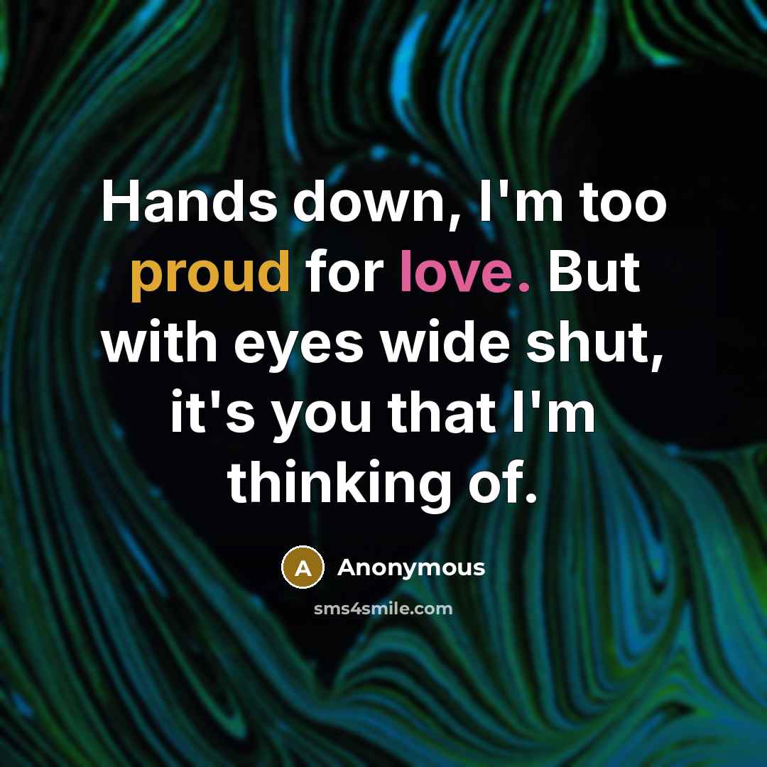 “Hands down, I'm too proud for love. But with eyes wide shut, it's you that I'm thinking of.” quote by Anonymous